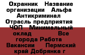 Охранник › Название организации ­ Альфа - Антикриминал › Отрасль предприятия ­ ЧОП › Минимальный оклад ­ 33 000 - Все города Работа » Вакансии   . Пермский край,Добрянка г.